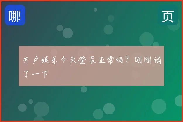 开户娱乐今天登录正常吗？刚刚试了一下