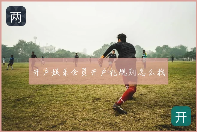 开户娱乐会员开户礼规则怎么找