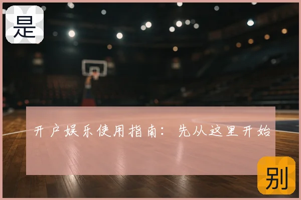 开户娱乐使用指南：先从这里开始