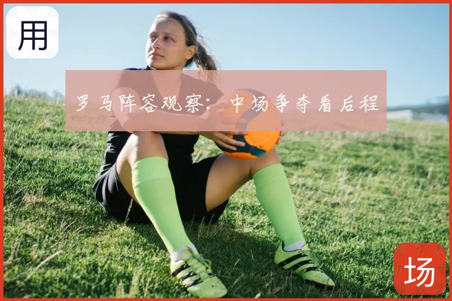 罗马阵容观察:中场争夺看后程