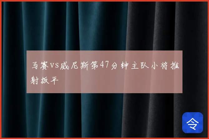 马赛vs威尼斯第47分钟主队小将推射扳平