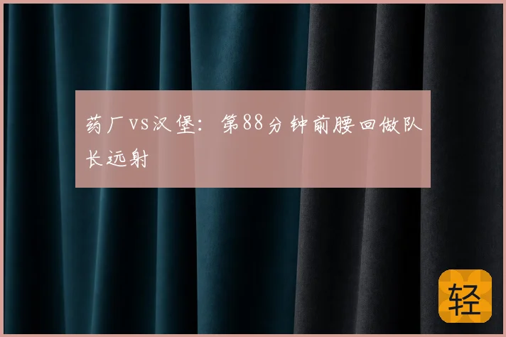 药厂vs汉堡:第88分钟前腰回做队长远射