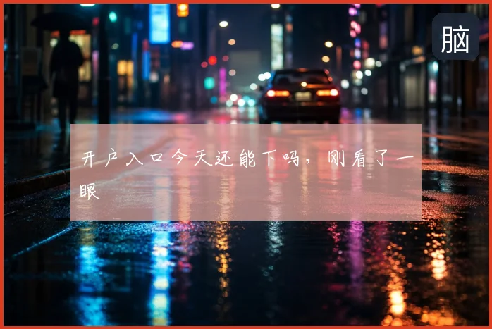 开户入口今天还能下吗,刚看了一眼